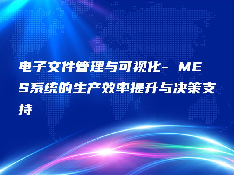 电子文件管理与可视化- MES系统的生产效率提升与决策支持