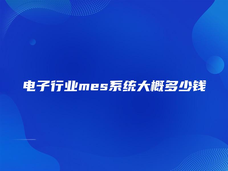 电子行业mes系统大概多少钱