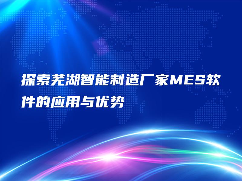 探索芜湖智能制造厂家MES软件的应用与优势