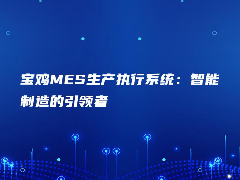 宝鸡MES生产执行系统：智能制造的引领者