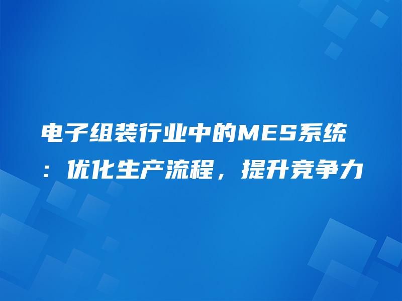 电子组装行业中的MES系统：优化生产流程，提升竞争力