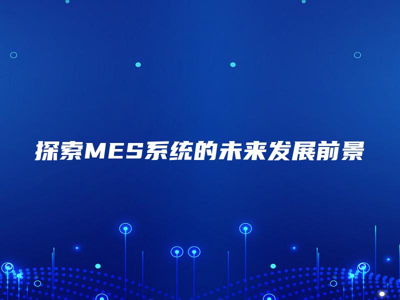 探索MES系统的未来发展前景