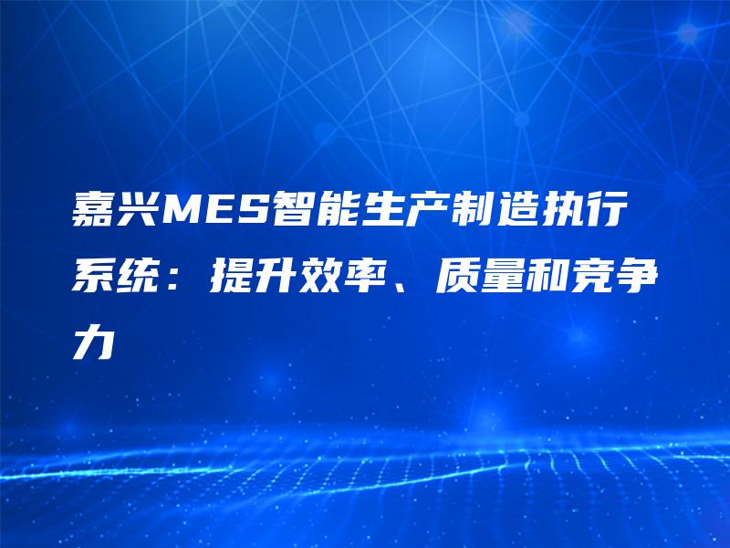 嘉兴MES智能生产制造执行系统：提升效率、质量和竞争力