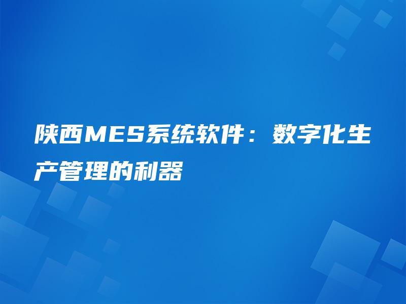 陕西MES系统软件：数字化生产管理的利器
