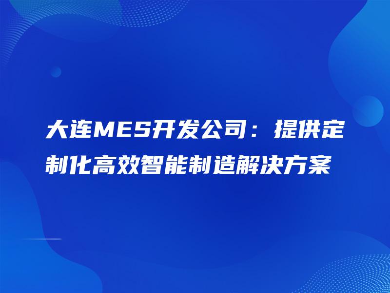大连MES开发公司：提供定制化高效智能制造解决方案