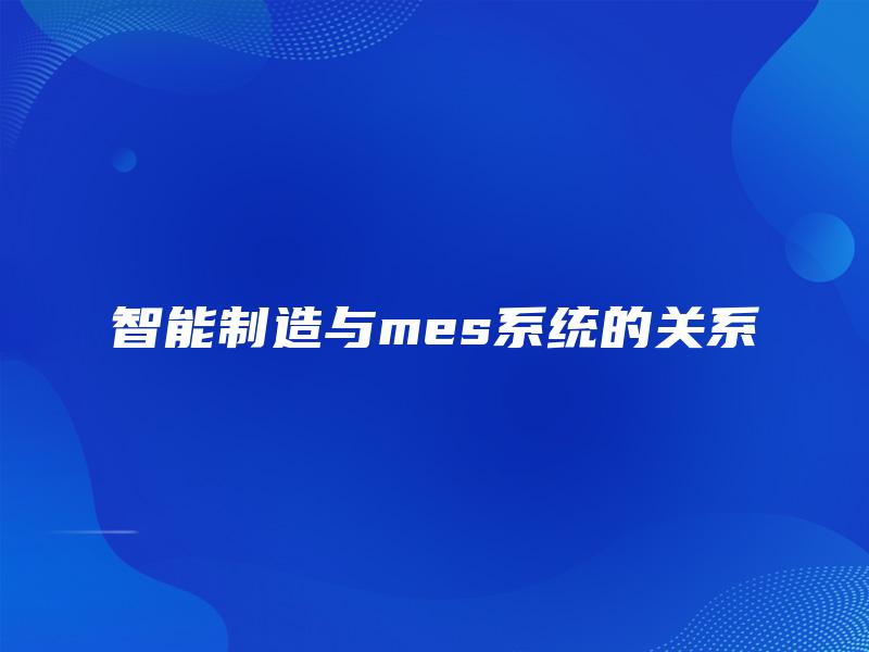 智能制造与mes系统的关系