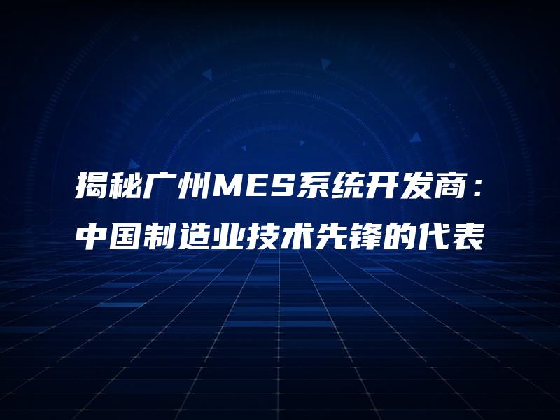 揭秘广州MES系统开发商：中国制造业技术先锋的代表