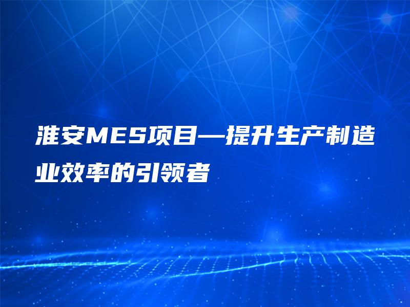 淮安MES项目—提升生产制造业效率的引领者