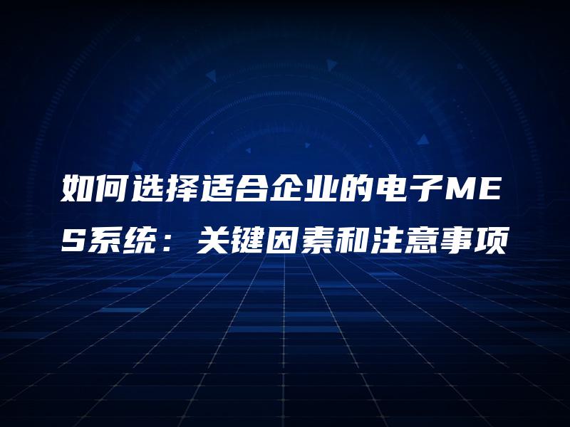 如何选择适合企业的电子MES系统：关键因素和注意事项