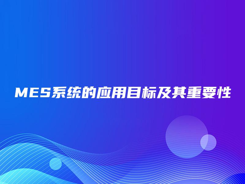 MES系统的应用目标及其重要性