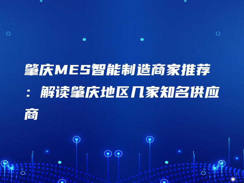 肇庆MES智能制造商家推荐：解读肇庆地区几家知名供应商