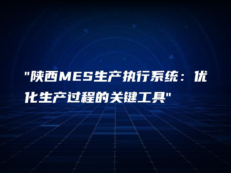 “陕西MES生产执行系统：优化生产过程的关键工具”