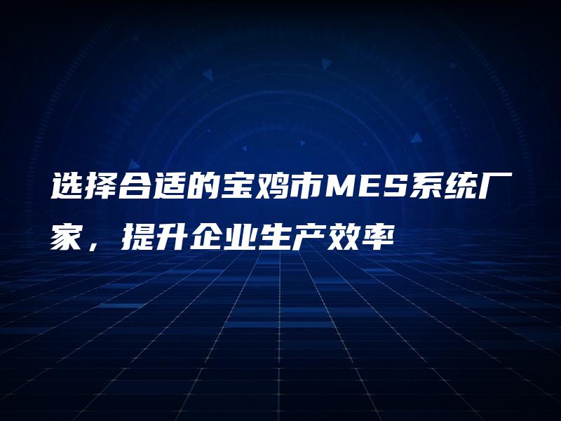选择合适的宝鸡市MES系统厂家，提升企业生产效率