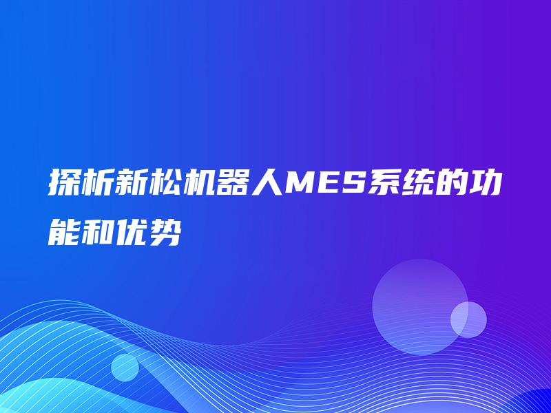 探析新松机器人MES系统的功能和优势