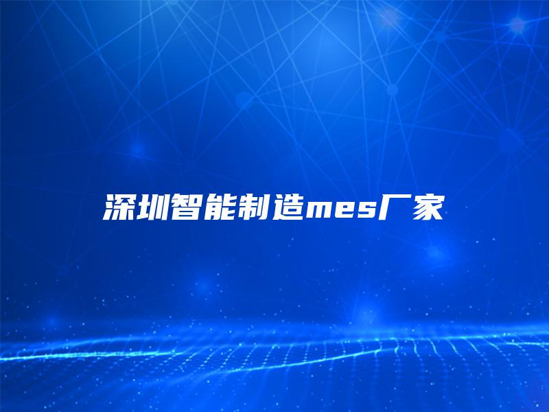 深圳智能制造mes厂家