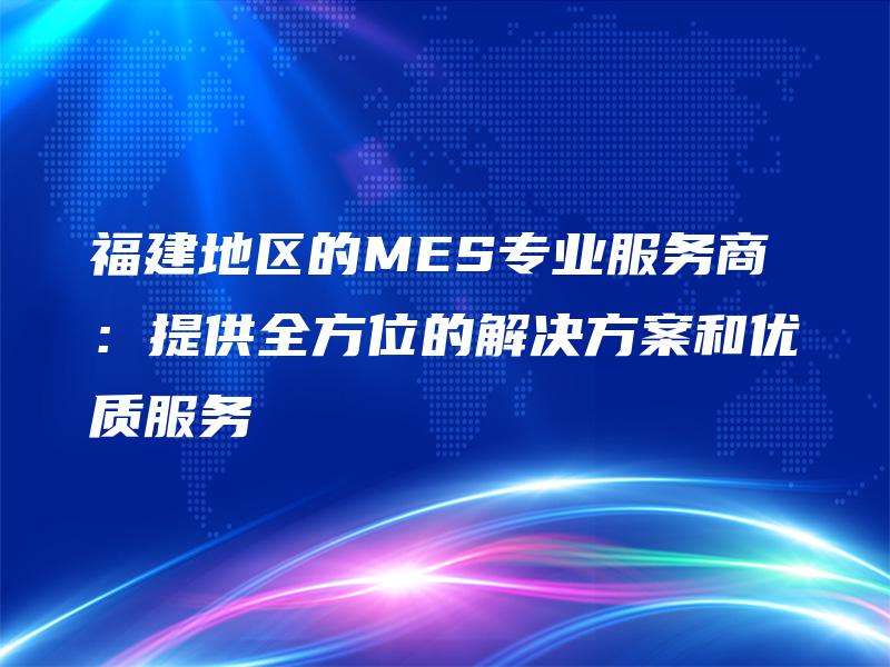 福建地区的MES专业服务商：提供全方位的解决方案和优质服务