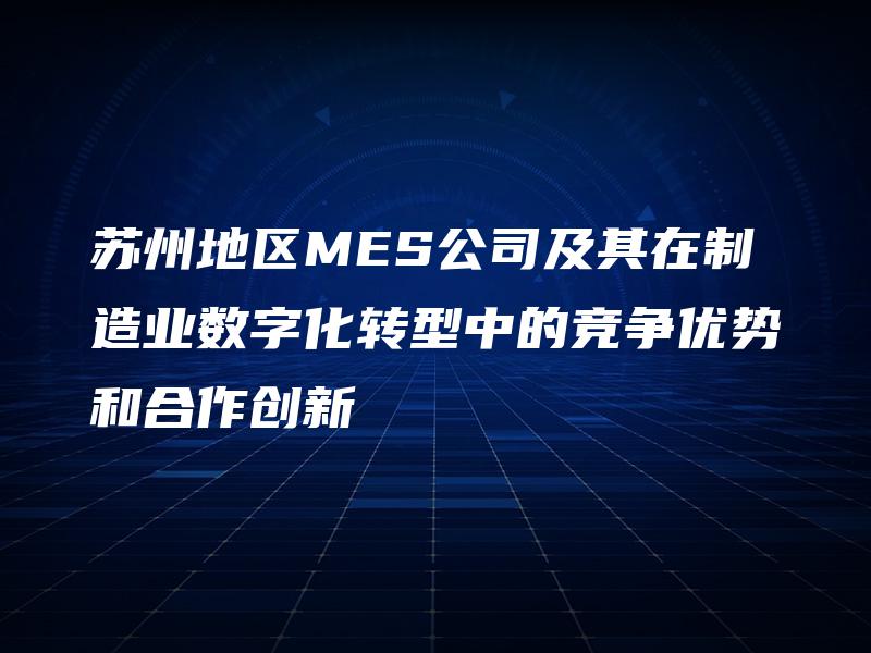 苏州地区MES公司及其在制造业数字化转型中的竞争优势和合作创新