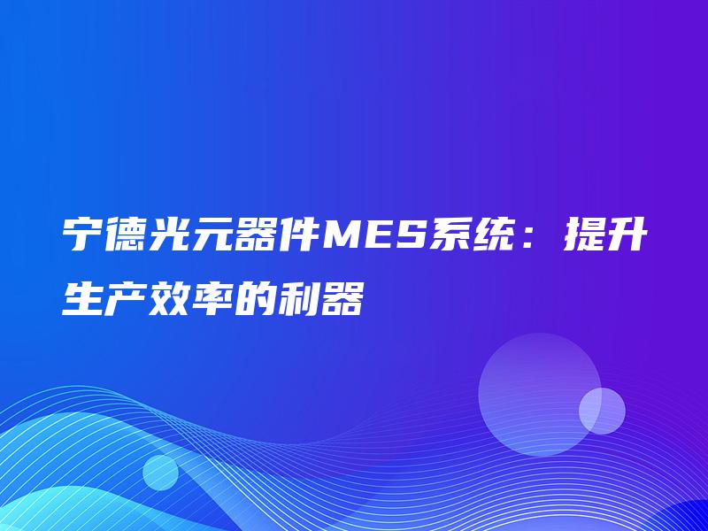 宁德光元器件MES系统：提升生产效率的利器