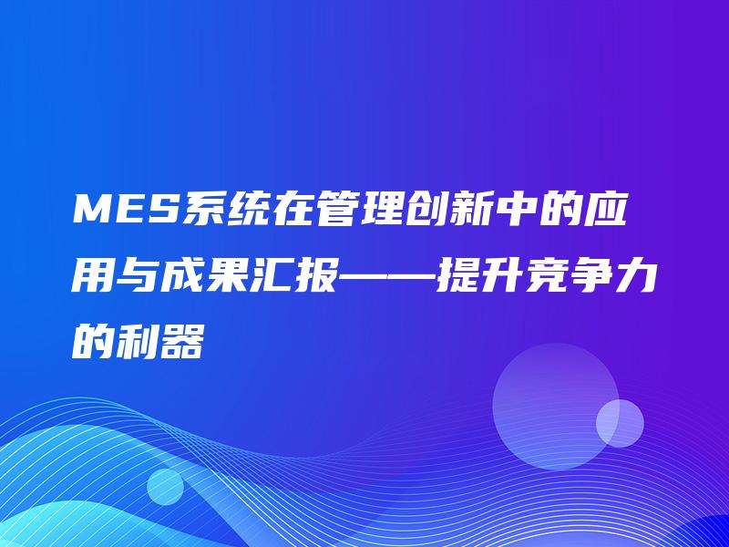 MES系统在管理创新中的应用与成果汇报——提升竞争力的利器