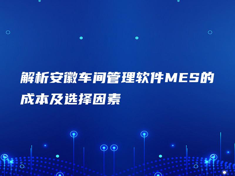 解析安徽车间管理软件MES的成本及选择因素