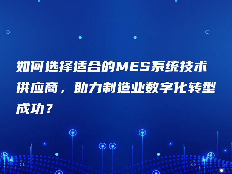 如何选择适合的MES系统技术供应商，助力制造业数字化转型成功？