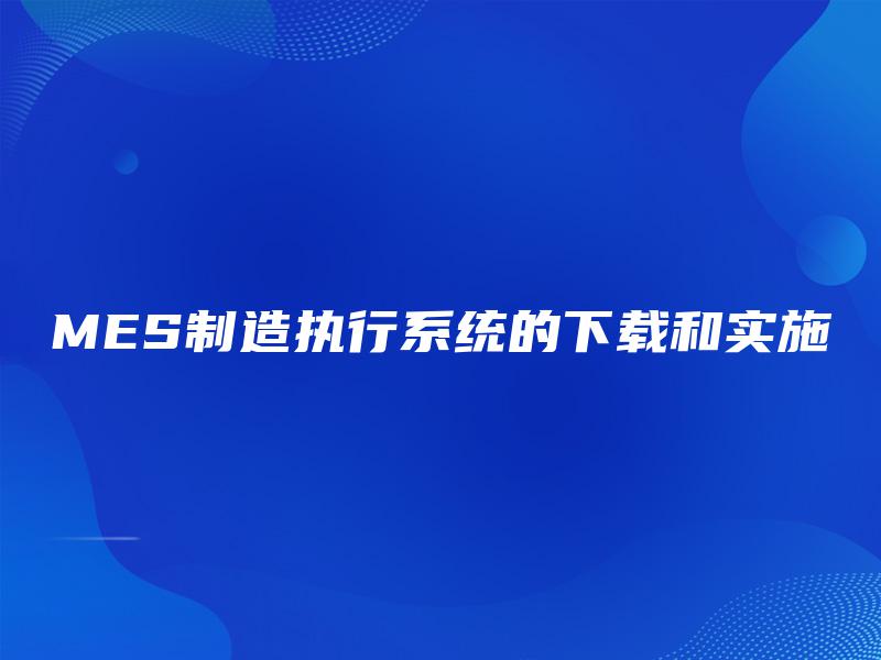 MES制造执行系统的下载和实施