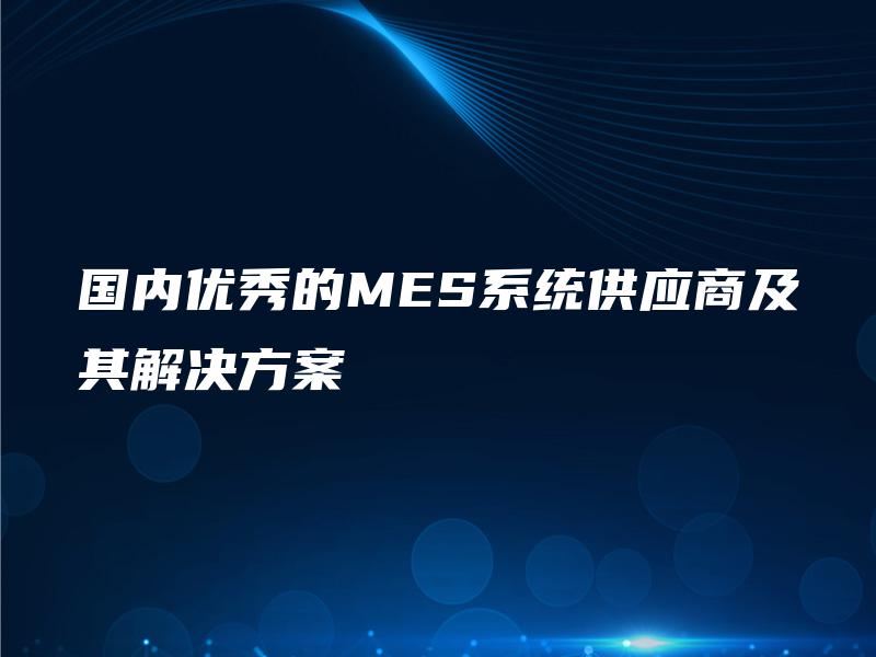 国内优秀的MES系统供应商及其解决方案
