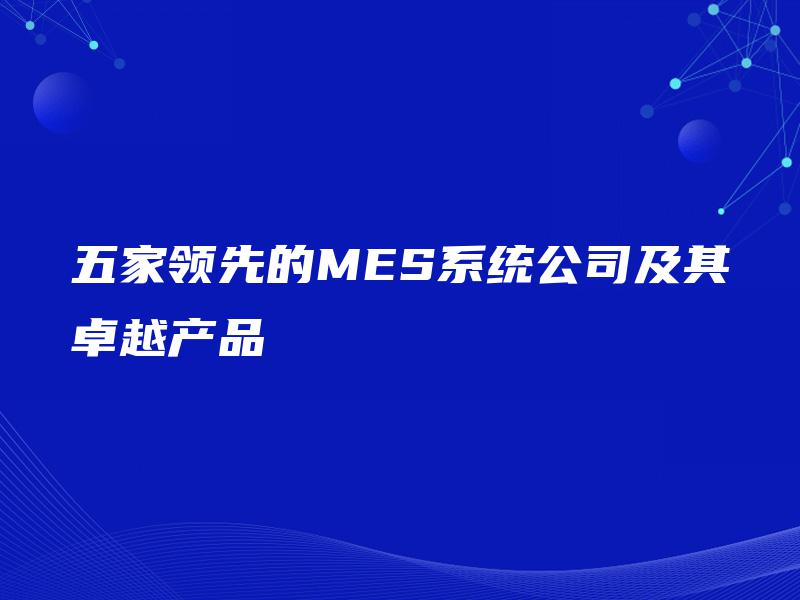 五家领先的MES系统公司及其卓越产品