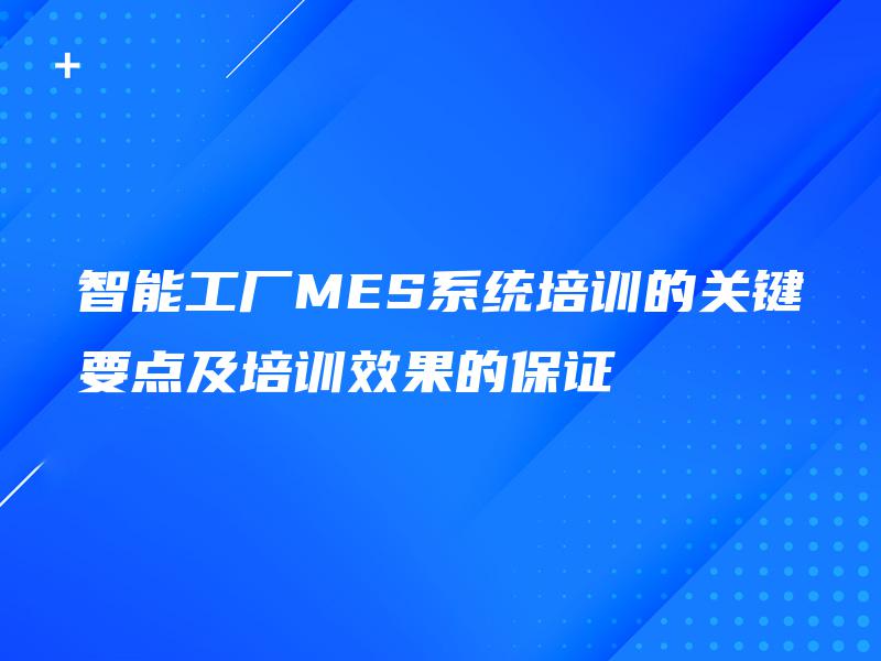 智能工厂MES系统培训的关键要点及培训效果的保证