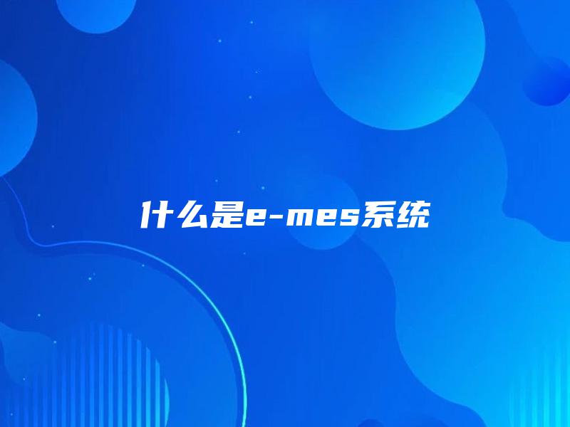 什么是e-mes系统 什么是e-mes系统