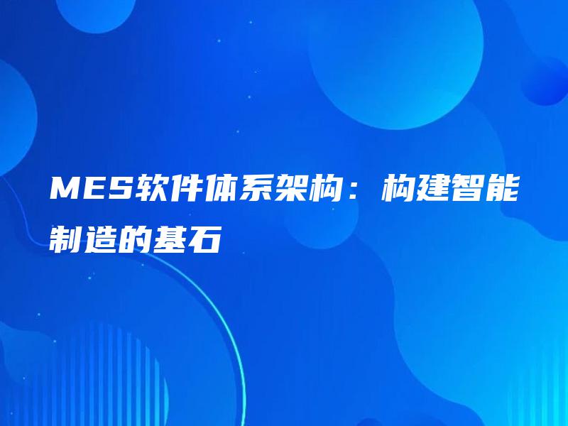 MES软件体系架构：构建智能制造的基石