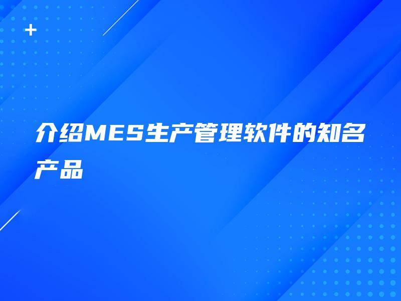 介绍MES生产管理软件的知名产品