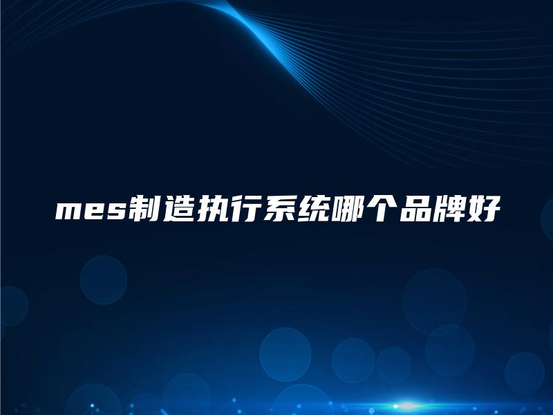 mes制造执行系统哪个品牌好
