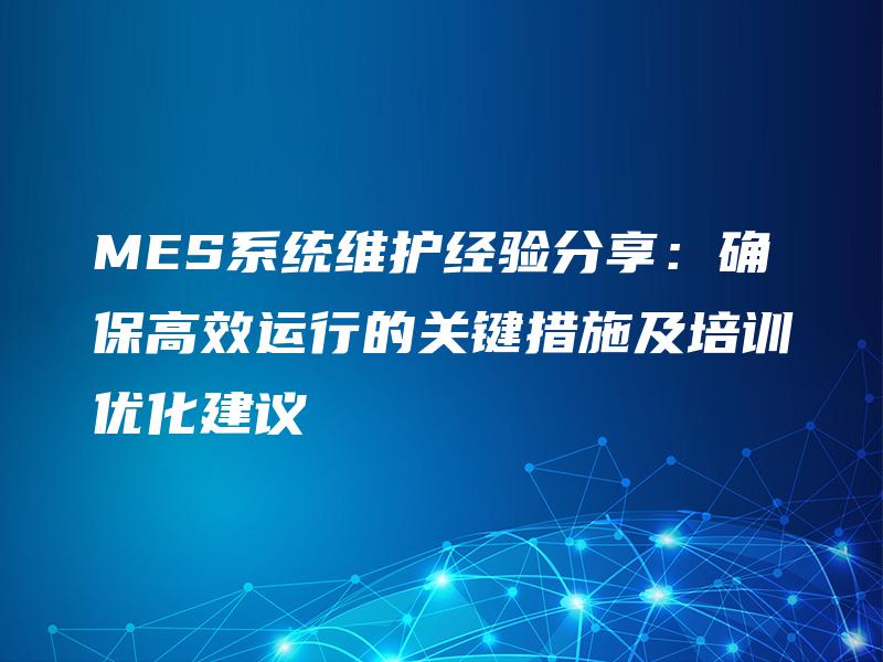 MES系统维护经验分享：确保高效运行的关键措施及培训优化建议
