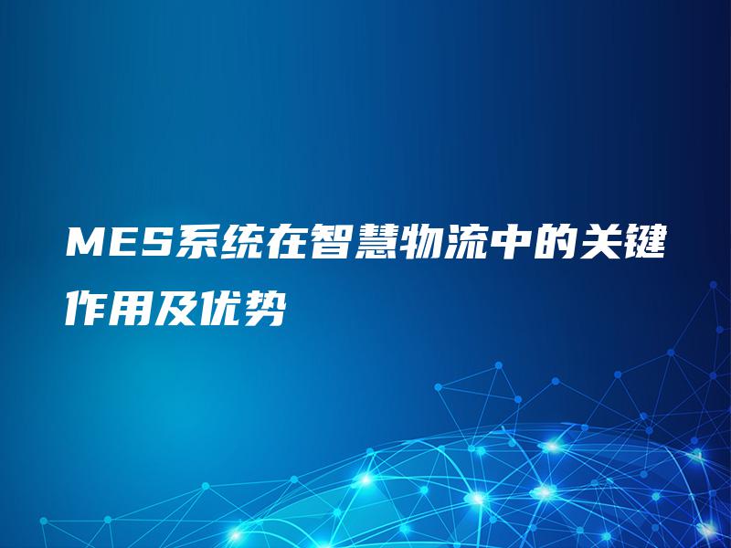MES系统在智慧物流中的关键作用及优势