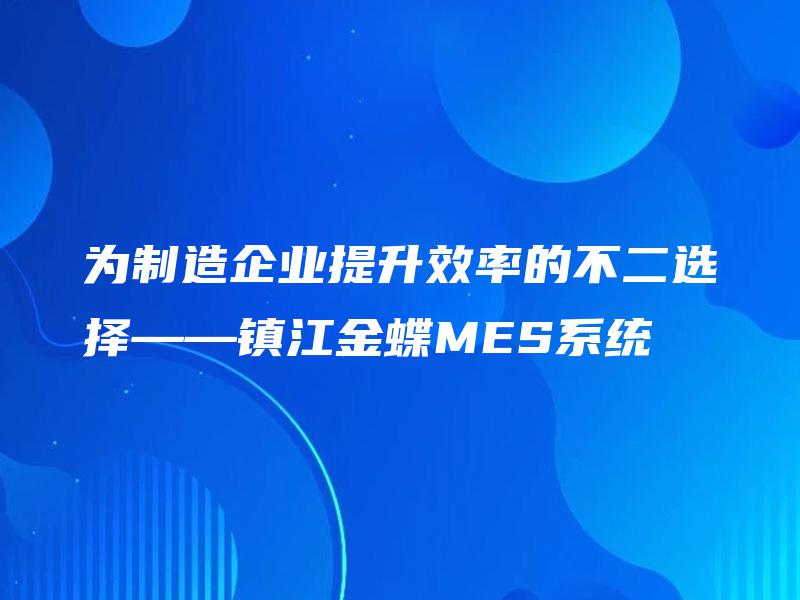 为制造企业提升效率的不二选择——镇江金蝶MES系统