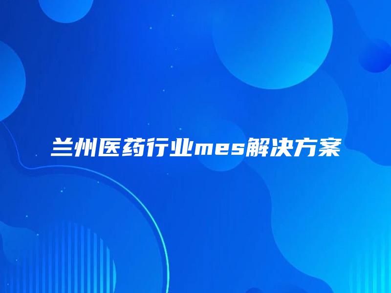 兰州医药行业mes解决方案