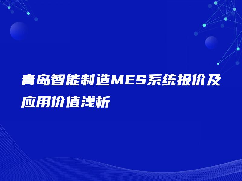青岛智能制造MES系统报价及应用价值浅析