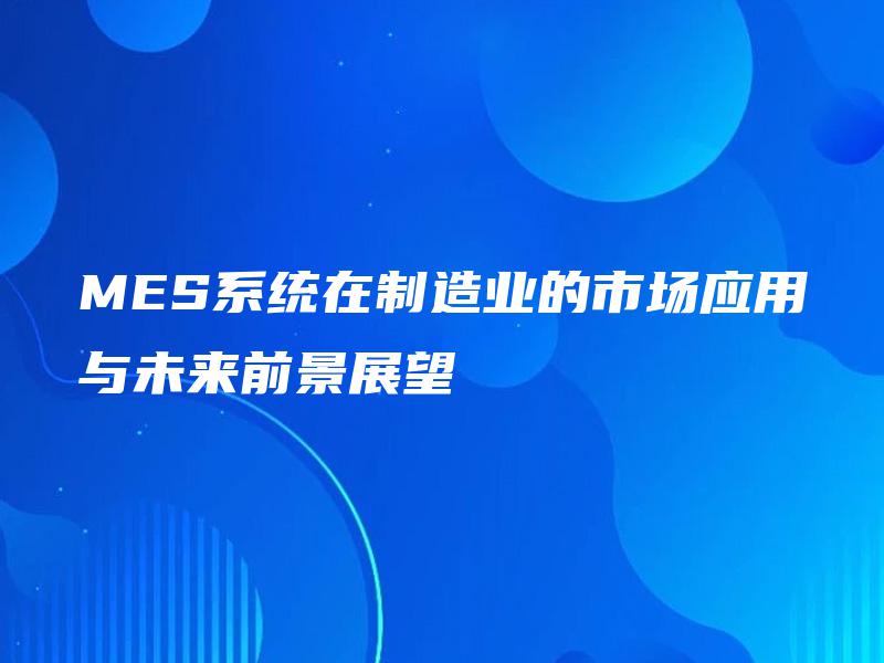 MES系统在制造业的市场应用与未来前景展望