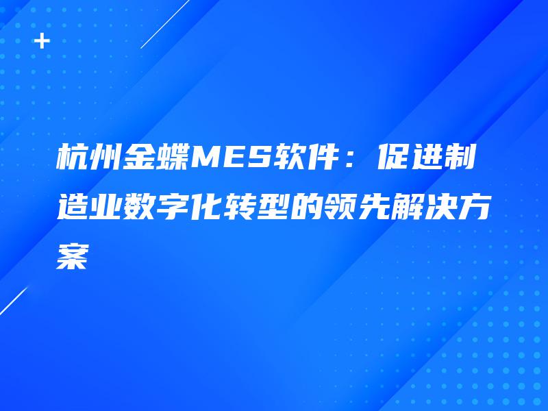 杭州金蝶MES软件：促进制造业数字化转型的领先解决方案