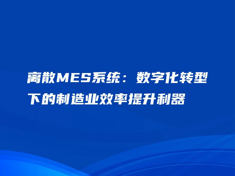离散MES系统：数字化转型下的制造业效率提升利器