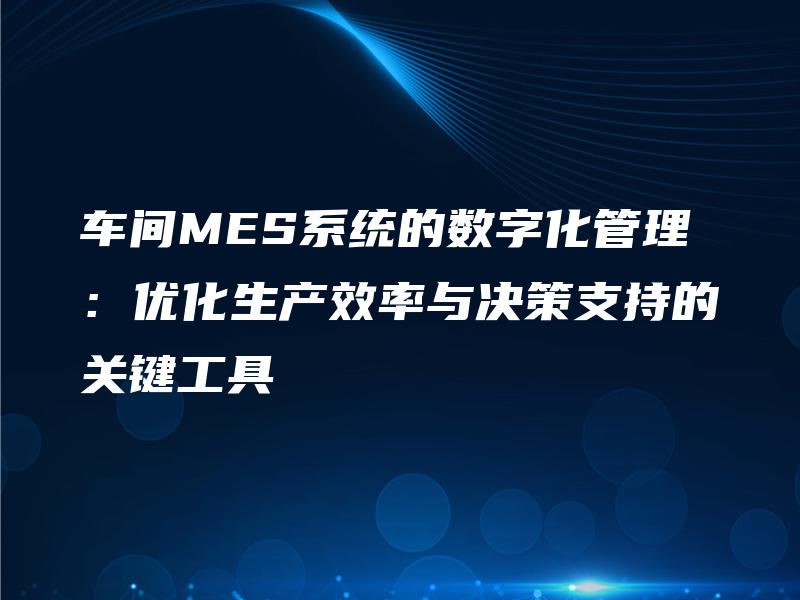 车间MES系统的数字化管理：优化生产效率与决策支持的关键工具