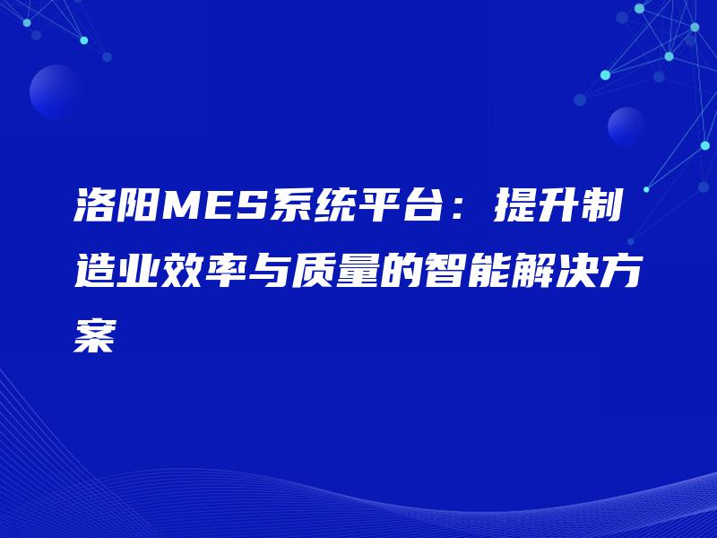 洛阳MES系统平台：提升制造业效率与质量的智能解决方案