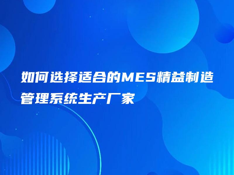 如何选择适合的MES精益制造管理系统生产厂家