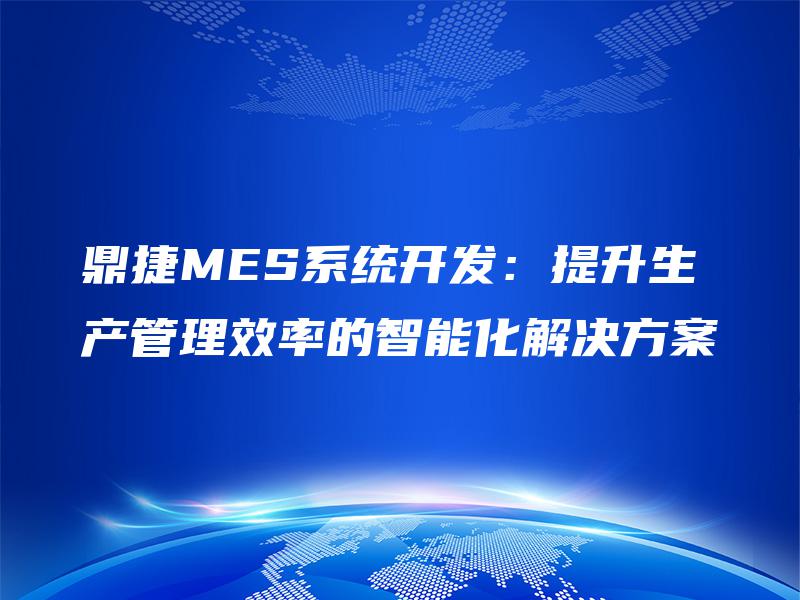 鼎捷MES系统开发：提升生产管理效率的智能化解决方案