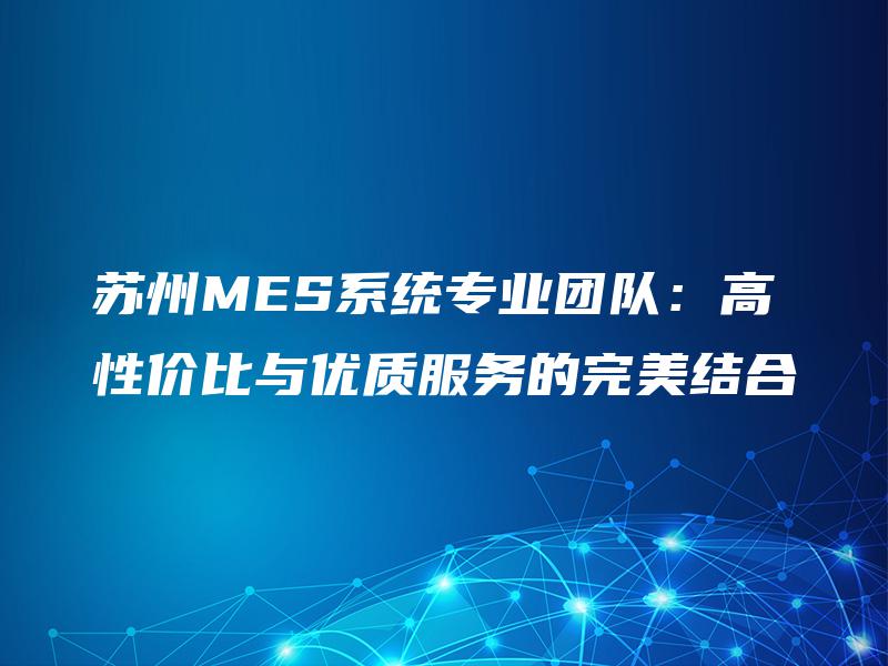 苏州MES系统专业团队：高性价比与优质服务的完美结合