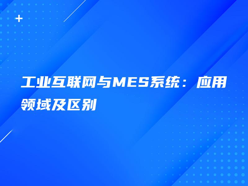 工业互联网与MES系统：应用领域及区别