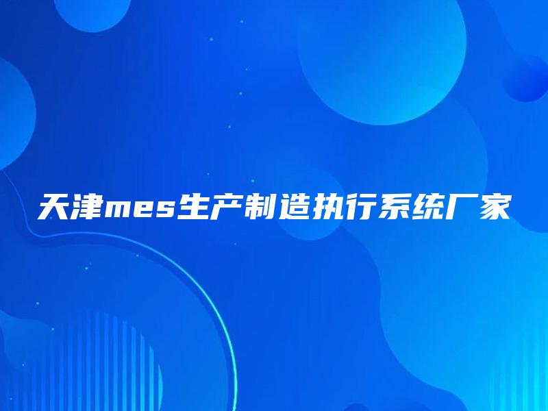 天津mes生产制造执行系统厂家