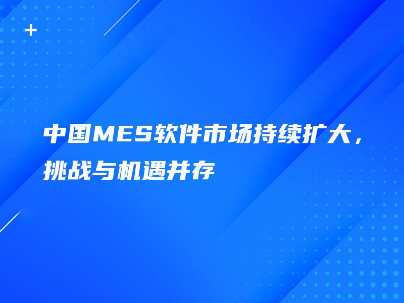 中国MES软件市场持续扩大，挑战与机遇并存