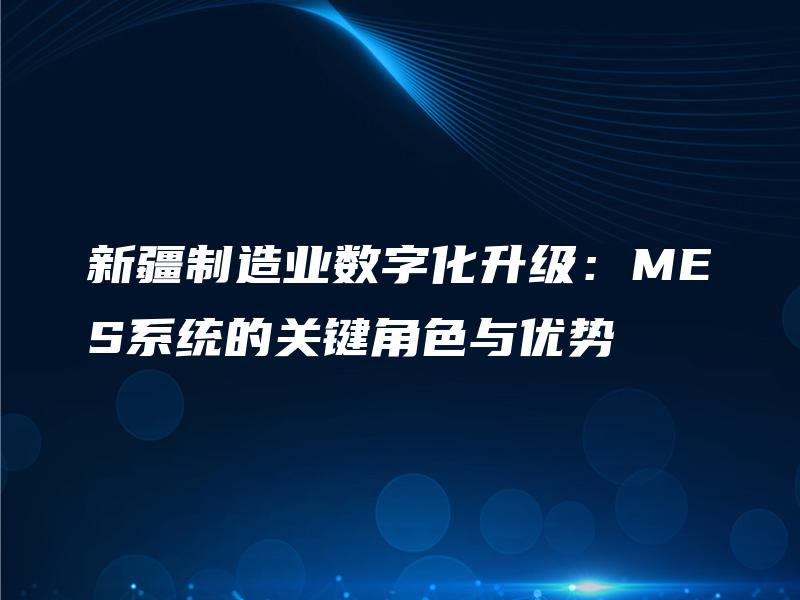 新疆制造业数字化升级：MES系统的关键角色与优势